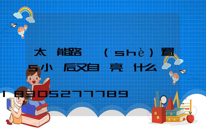 太陽能路燈設(shè)置5小時后又自動亮為什么