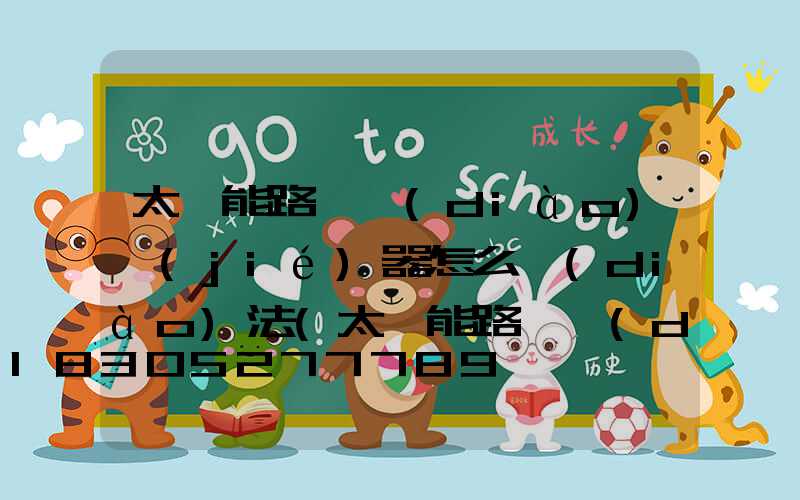 太陽能路燈調(diào)節(jié)器怎么調(diào)法(太陽能路燈調(diào)節(jié)器怎樣設置視頻)