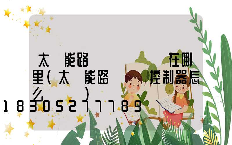 太陽能路燈調時間開關在哪里(太陽能路燈時間控制器怎么調時間)