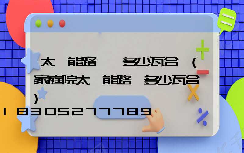 太陽能路燈買多少瓦合適(家庭院太陽能路燈多少瓦合適)