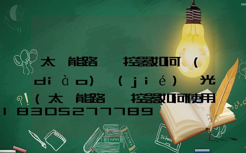 太陽能路燈遙控器如何調(diào)節(jié)燈光(太陽能路燈遙控器如何使用)