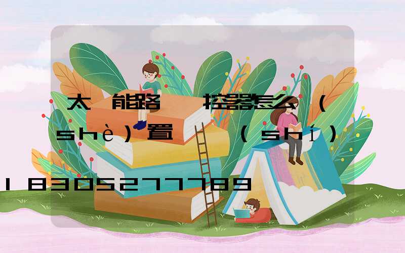 太陽能路燈遙控器怎么設(shè)置啟動時(shí)間