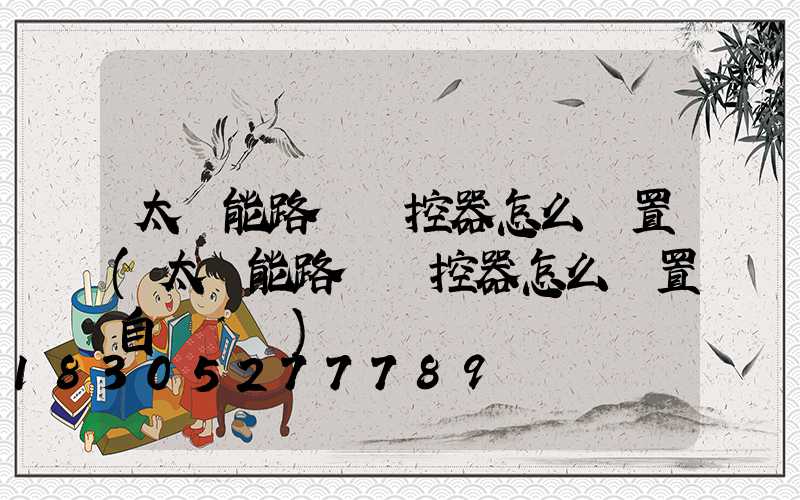 太陽能路燈遙控器怎么設置(太陽能路燈遙控器怎么設置自動開關)