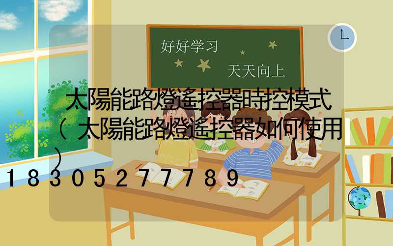 太陽能路燈遙控器時控模式(太陽能路燈遙控器如何使用)