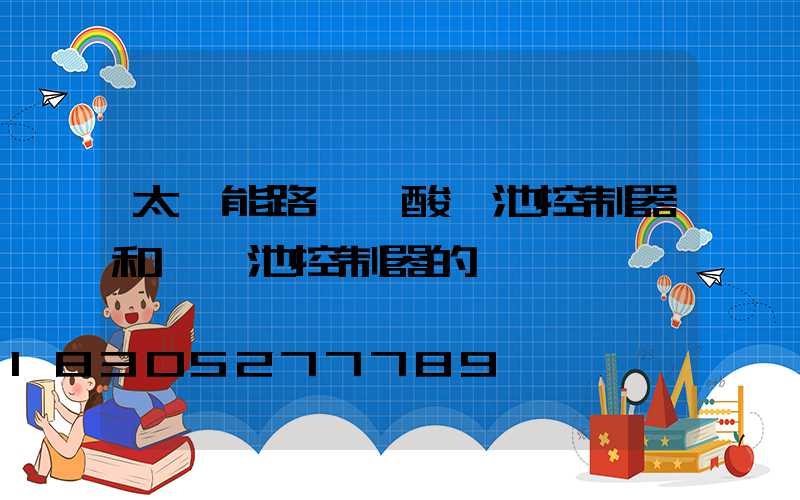 太陽能路燈鉛酸電池控制器和鋰電池控制器的區別