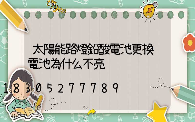 太陽能路燈鉛酸電池更換鋰電池為什么不亮