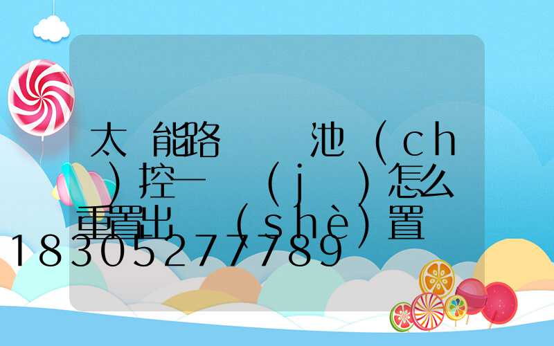 太陽能路燈鋰電池儲(chǔ)控一體機(jī)怎么樣重置出廠設(shè)置