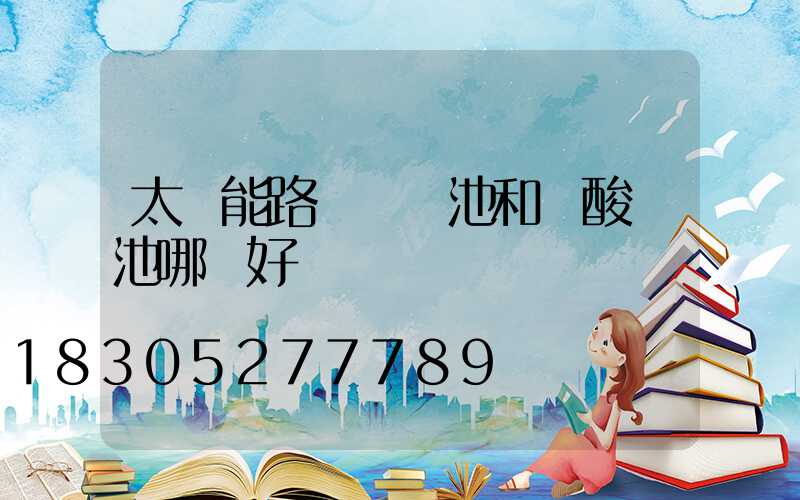 太陽能路燈鋰電池和鉛酸電池哪個好