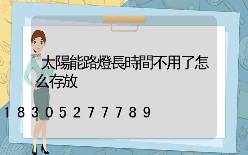 太陽能路燈長時間不用了怎么存放