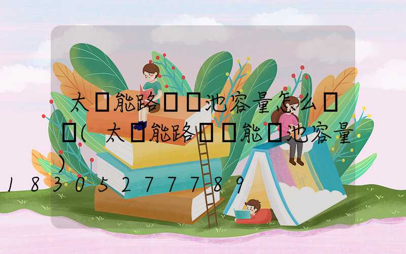 太陽能路燈電池容量怎么選擇(太陽能路燈儲能電池容量)