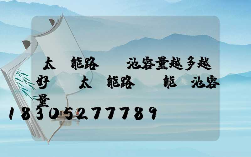 太陽能路燈電池容量越多越好嗎(太陽能路燈儲能電池容量)