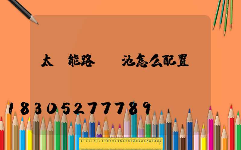 太陽能路燈電池怎么配置