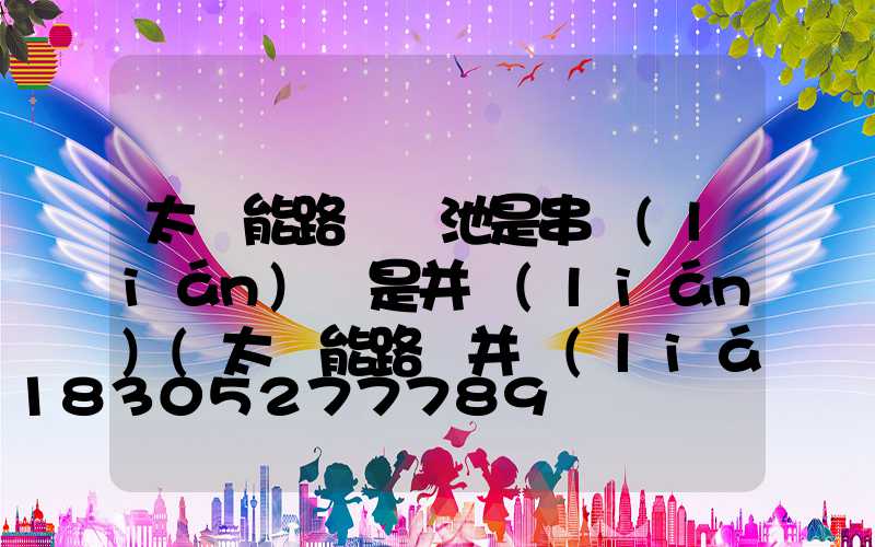 太陽能路燈電池是串聯(lián)還是并聯(lián)(太陽能路燈并聯(lián)電池是多少伏)