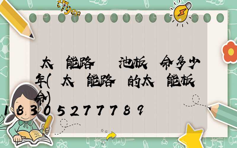 太陽能路燈電池板壽命多少年(太陽能路燈的太陽能板壽命)