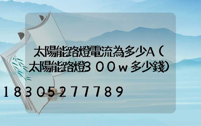 太陽能路燈電流為多少A(太陽能路燈300w多少錢)
