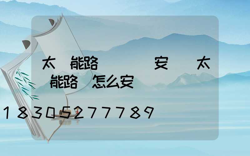 太陽能路燈電線桿安裝(太陽能路燈怎么安裝)