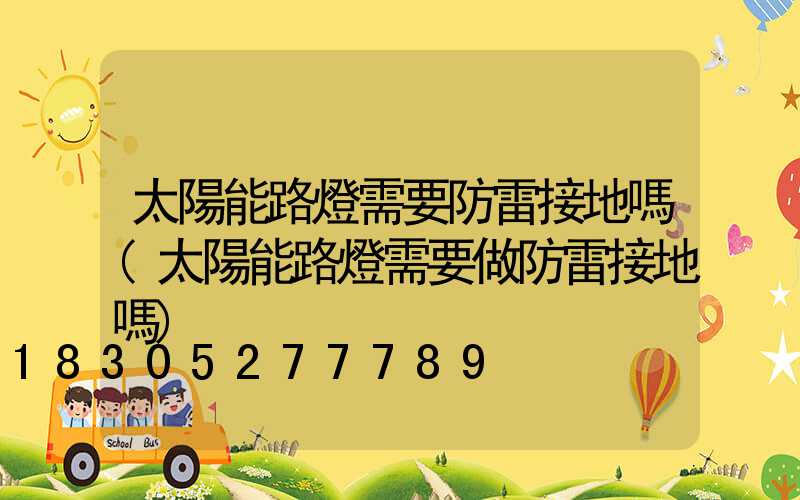 太陽能路燈需要防雷接地嗎(太陽能路燈需要做防雷接地嗎)