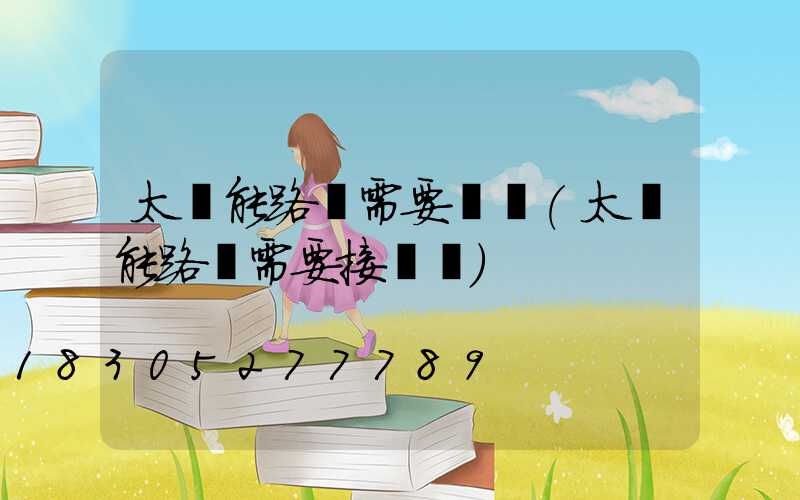 太陽能路燈需要電嗎(太陽能路燈需要接電嗎)