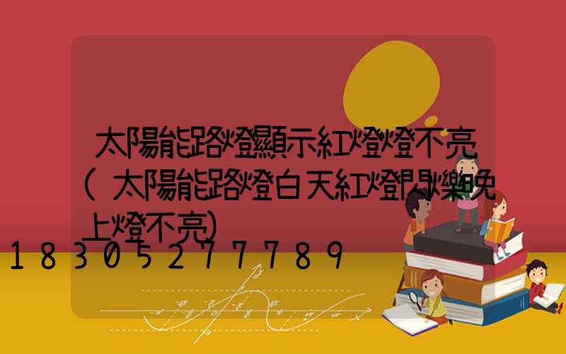 太陽能路燈顯示紅燈燈不亮(太陽能路燈白天紅燈閃爍晚上燈不亮)