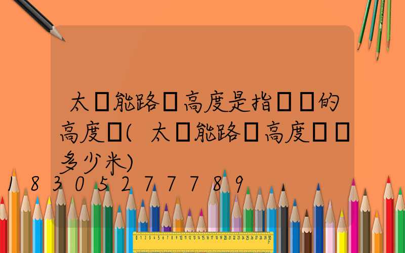 太陽能路燈高度是指燈桿的高度嗎(太陽能路燈高度標準多少米)