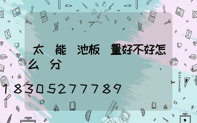 太陽能電池板質量好不好怎么區分