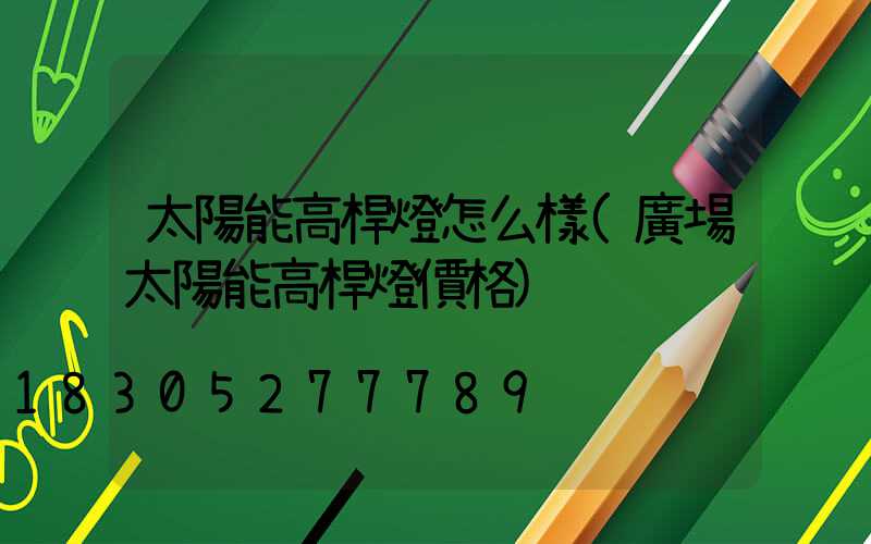 太陽能高桿燈怎么樣(廣場太陽能高桿燈價格)