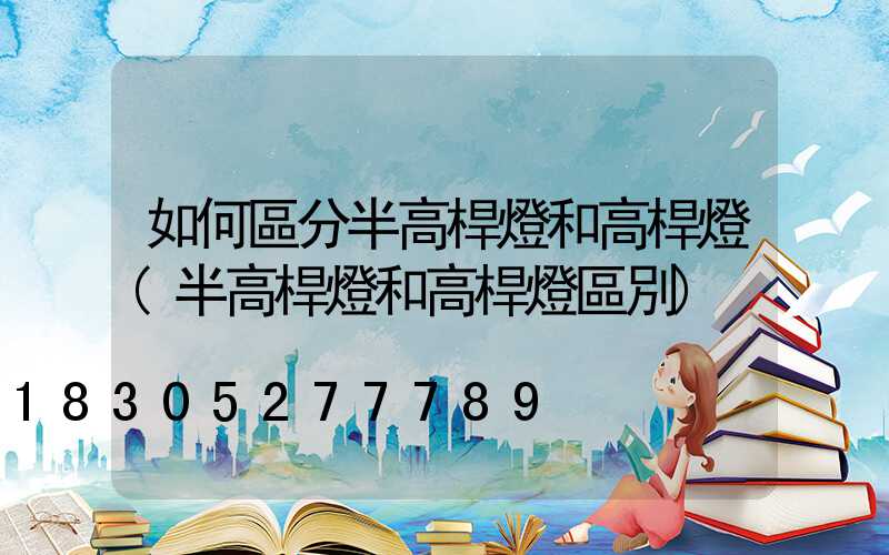 如何區分半高桿燈和高桿燈(半高桿燈和高桿燈區別)
