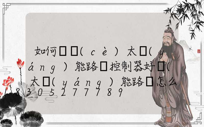 如何檢測(cè)太陽(yáng)能路燈控制器好壞(太陽(yáng)能路燈怎么檢測(cè)好壞)