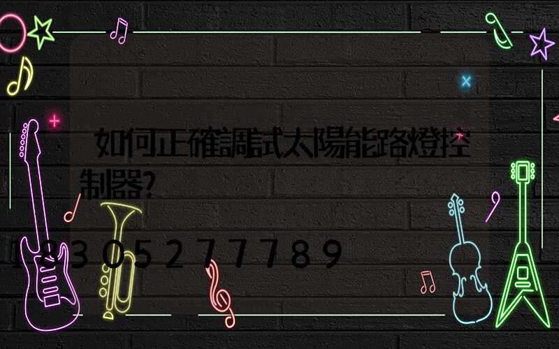 如何正確調試太陽能路燈控制器？