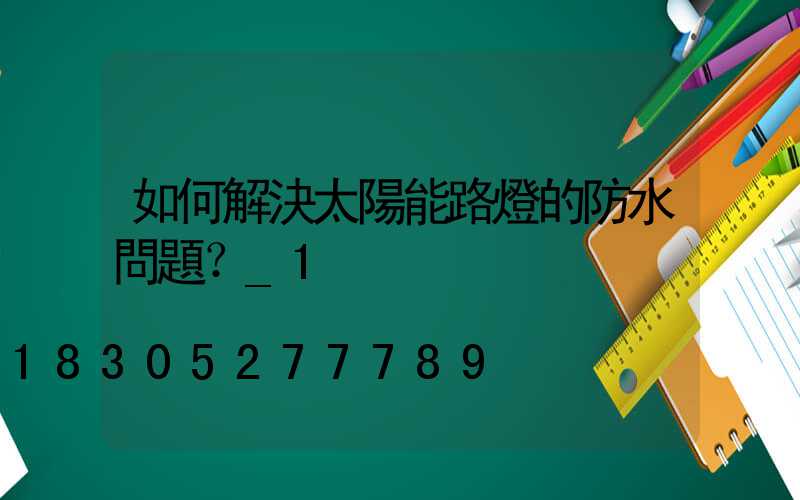 如何解決太陽能路燈的防水問題？_1