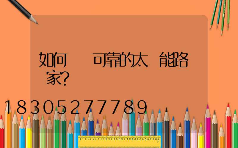 如何選擇可靠的太陽能路燈廠家？