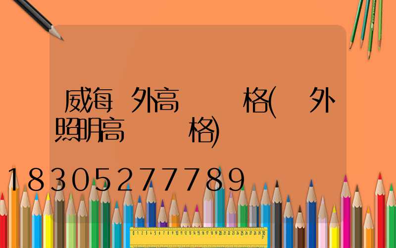 威海戶外高桿燈價格(戶外照明高桿燈價格)