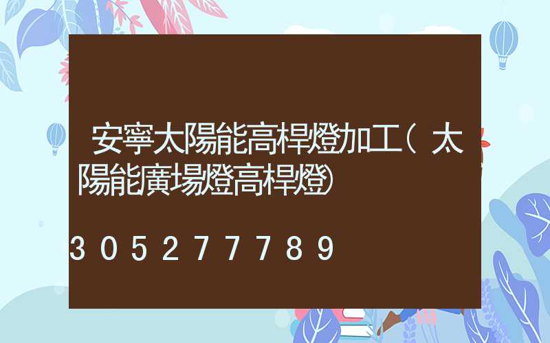 安寧太陽能高桿燈加工(太陽能廣場燈高桿燈)