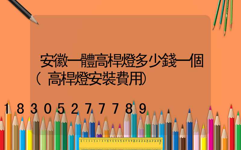 安徽一體高桿燈多少錢一個(高桿燈安裝費用)