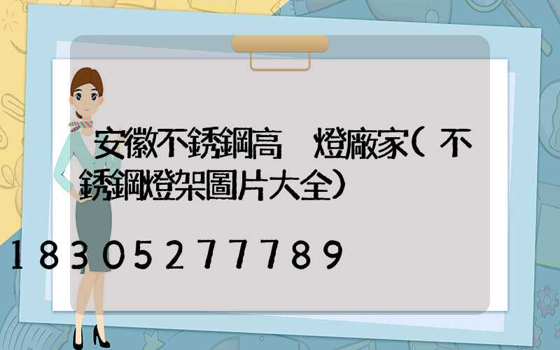 安徽不銹鋼高桿燈廠家(不銹鋼燈架圖片大全)