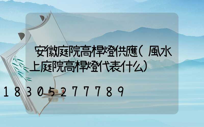 安徽庭院高桿燈供應(風水上庭院高桿燈代表什么)