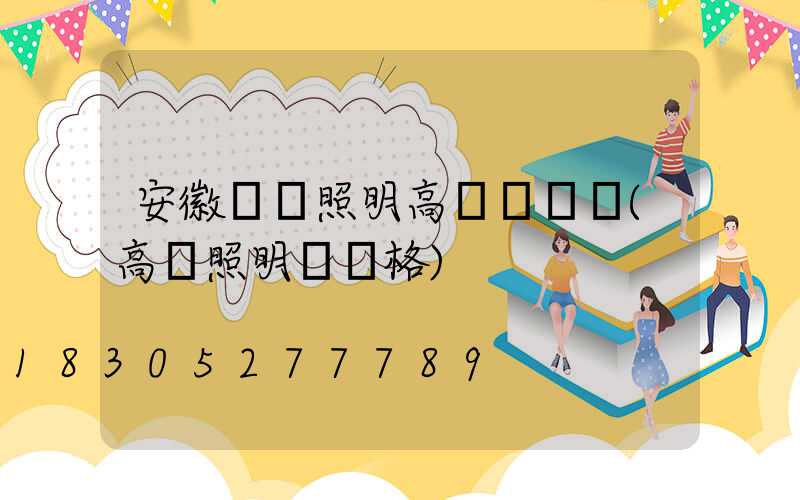 安徽廠區照明高桿燈報價(高桿照明燈價格)