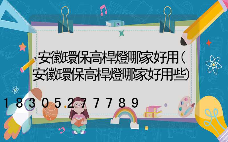安徽環保高桿燈哪家好用(安徽環保高桿燈哪家好用些)