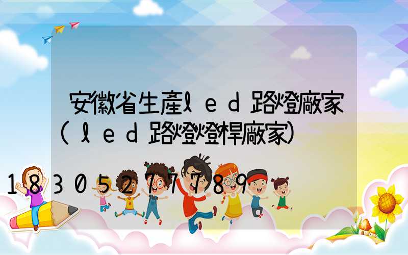 安徽省生產led路燈廠家(led路燈燈桿廠家)