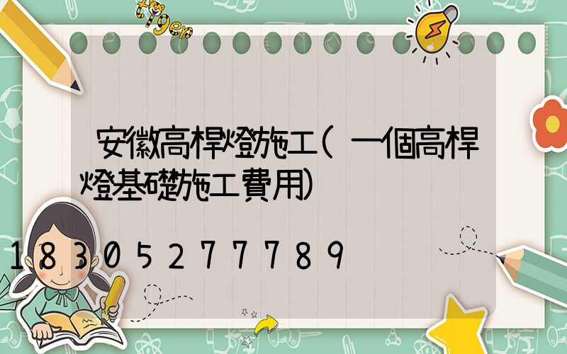 安徽高桿燈施工(一個高桿燈基礎施工費用)