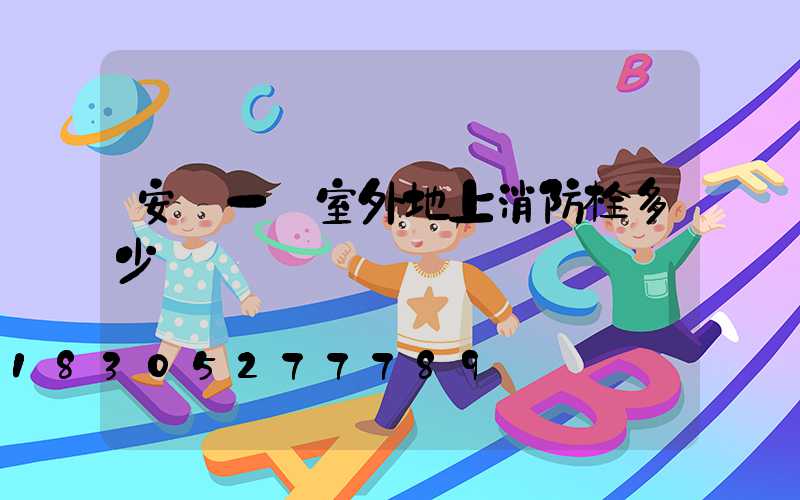 安裝一個室外地上消防栓多少錢