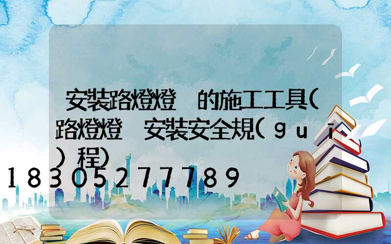 安裝路燈燈桿的施工工具(路燈燈桿安裝安全規(guī)程)