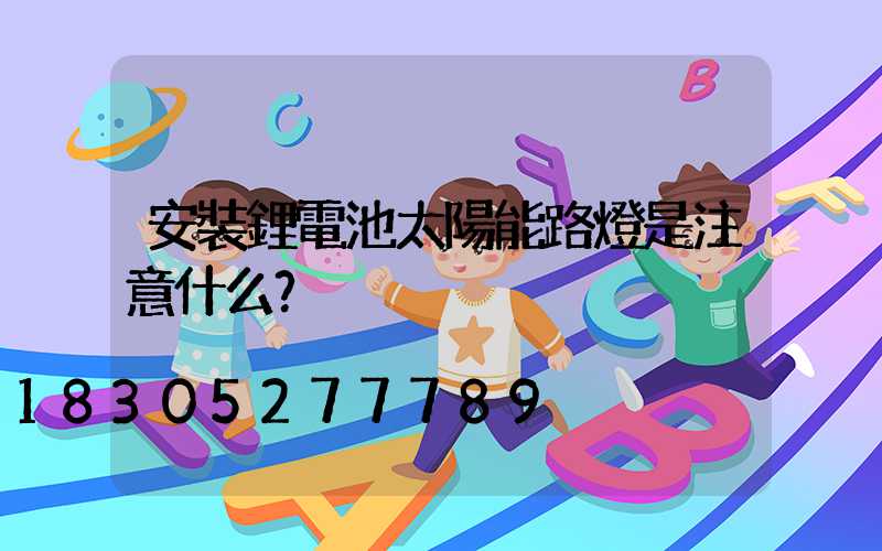 安裝鋰電池太陽能路燈是注意什么？