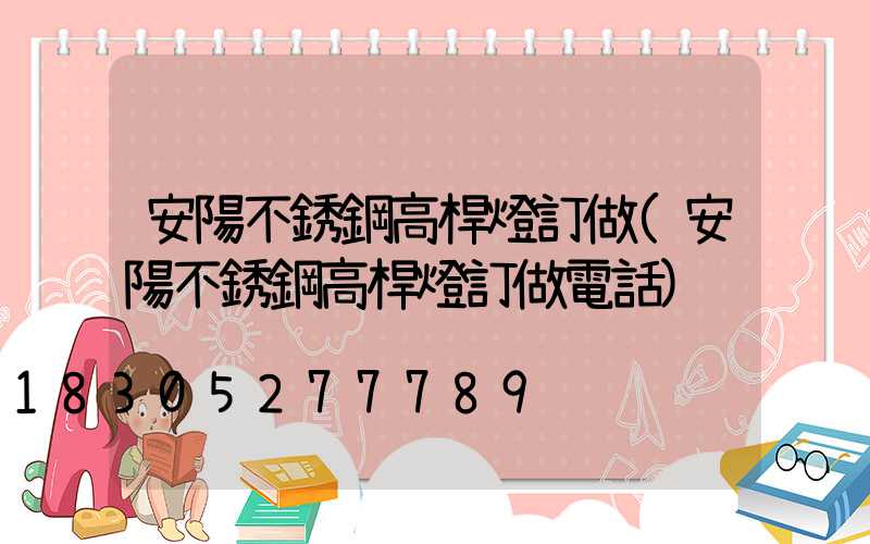 安陽不銹鋼高桿燈訂做(安陽不銹鋼高桿燈訂做電話)