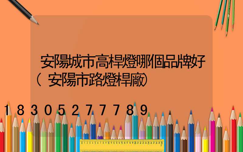安陽城市高桿燈哪個品牌好(安陽市路燈桿廠)