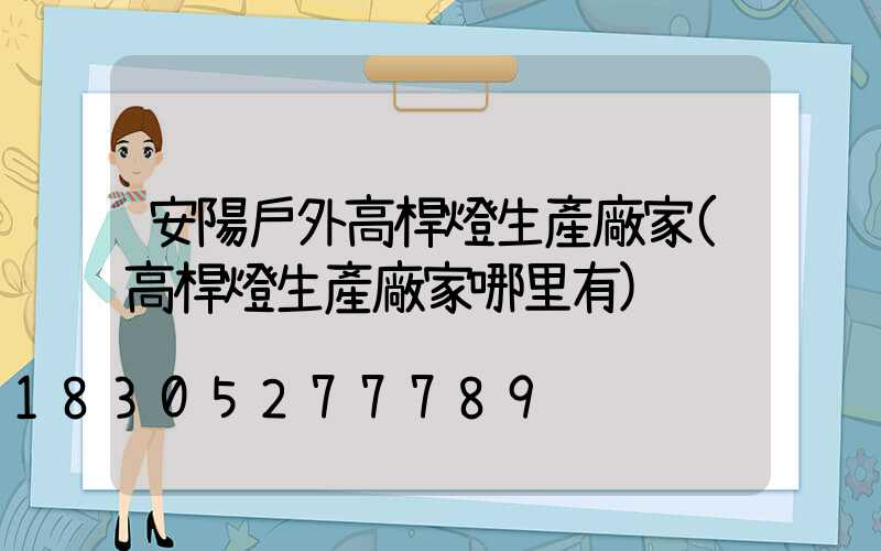 安陽戶外高桿燈生產廠家(高桿燈生產廠家哪里有)