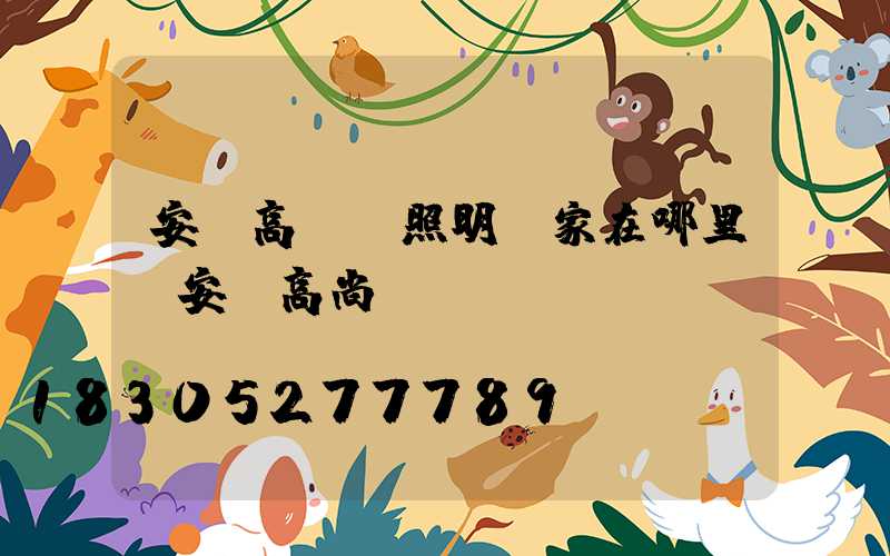 安順高桿燈照明廠家在哪里(安順高尚ktv電話)