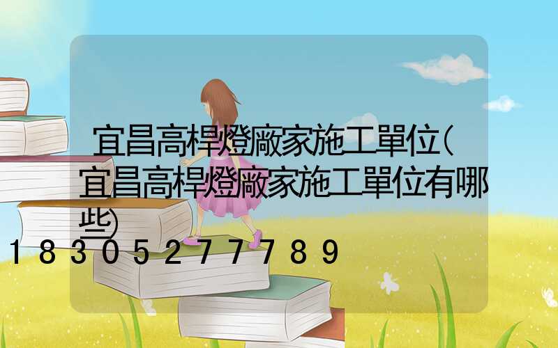 宜昌高桿燈廠家施工單位(宜昌高桿燈廠家施工單位有哪些)