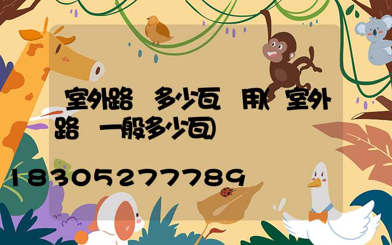 室外路燈多少瓦夠用(室外路燈一般多少瓦)