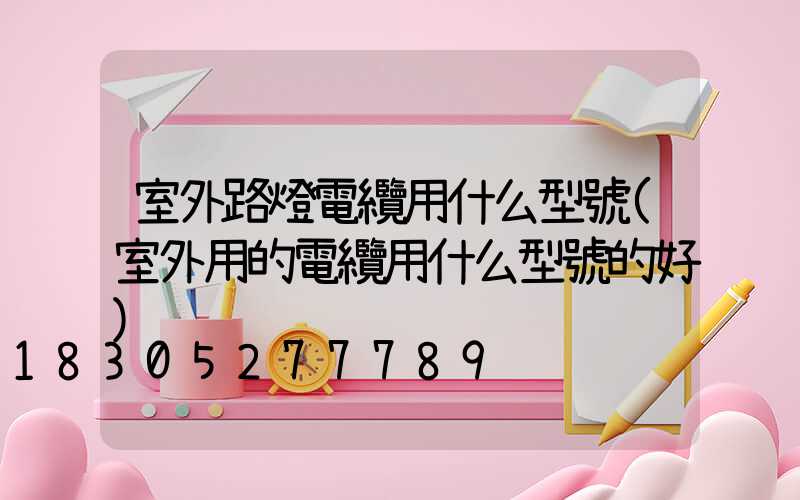 室外路燈電纜用什么型號(室外用的電纜用什么型號的好)